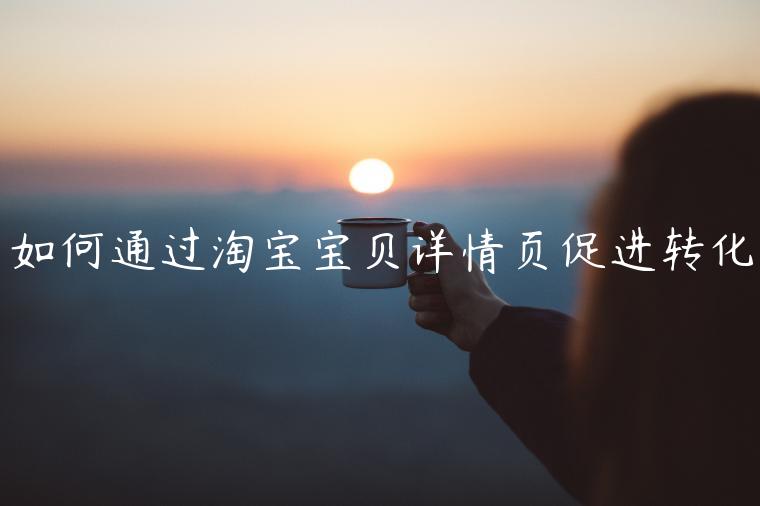 如何通過淘寶寶貝詳情頁促進轉(zhuǎn)化